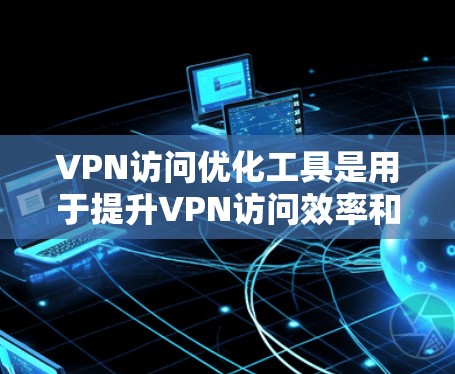 VPN访问优化工具是用于提升VPN访问效率和安全性的一种技术。以下是一些常见的VPN访问工具及其特点