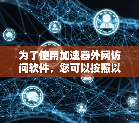 为了使用加速器外网访问软件，您可以按照以下步骤进行
