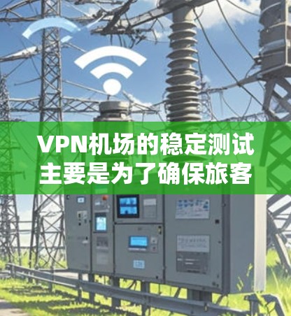 VPN机场的稳定测试主要是为了确保旅客进出机场时的数据传输安全和网络环境的稳定。以下是VPN机场稳定测试的关键步骤和考虑因素