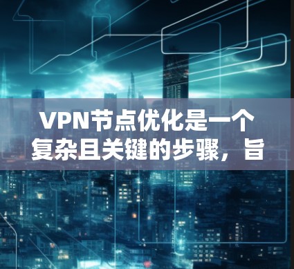 VPN节点优化是一个复杂且关键的步骤，旨在保护用户免受攻击。以下是对VPN节点优化技巧的详细总结