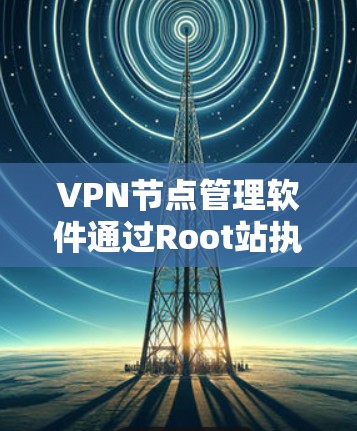 VPN节点管理软件通过Root站执行节点的管理操作。当一个节点被关闭时，Root站会自动处理，重新分配端口给其他节点，确保网络的稳定和安全。以下是详细的步骤和注意事项
