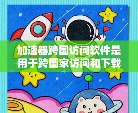 加速器跨国访问软件是用于跨国家访问和下载资源的工具，涵盖了多种类型和功能。以下是对这些软件的详细分析和总结