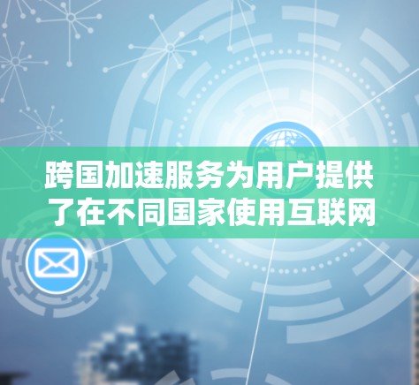 跨国加速服务为用户提供了在不同国家使用互联网的便捷工具，但同时也存在多种潜在的陷阱和风险。以下是对跨国加速服务的详细总结和应对策略