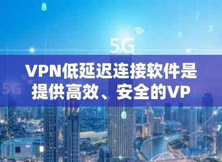 VPN低延迟连接软件是提供高效、安全的VPN连接方式，用户可以根据自己的需求和带宽情况选择合适的软件。以下是一些适合低延迟连接的软件推荐
