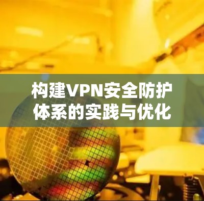 构建VPN安全防护体系的实践与优化