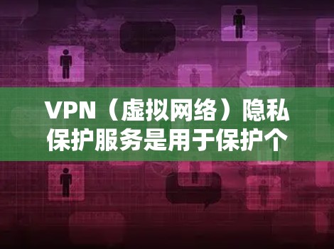 VPN（虚拟网络）隐私保护服务是用于保护个人隐私、防止网络诈骗和网络攻击的重要手段。以下是关于VPN隐私保护服务的一些关键点和注意事项