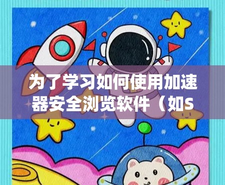 为了学习如何使用加速器安全浏览软件（如SavvySafe）以下是一个有条理的指南