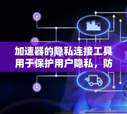 加速器的隐私连接工具用于保护用户隐私，防止加速器收集并使用用户的个人信息。以下是对该主题的详细总结和信息