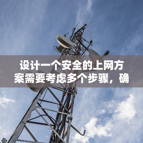 设计一个安全的上网方案需要考虑多个步骤，确保在网络环境的安全性。以下是一个详细的安全上网方案的总结