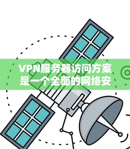 VPN服务器访问方案是一个全面的网络安全策略，旨在确保数据在传输过程中的安全性。以下是对 VPN 网站服务器访问方案的详细分析