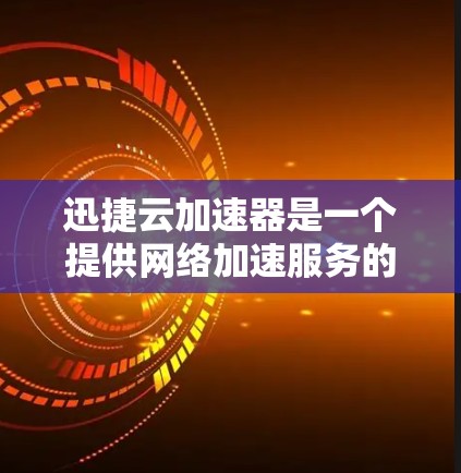 迅捷云加速器是一个提供网络加速服务的工具，旨在提升网络性能。以下是使用迅捷云加速器的步骤说明