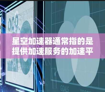 星空加速器通常指的是提供加速服务的加速平台或工具，类似于一些在线加速服务。以下是一些全球常见的加速平台或工具，供你参考