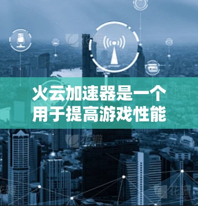 火云加速器是一个用于提高游戏性能的工具，通常适用于网课塔和类塔等游戏类型。以下是对火云加速器的详细指南，帮助您理解和应用这一工具