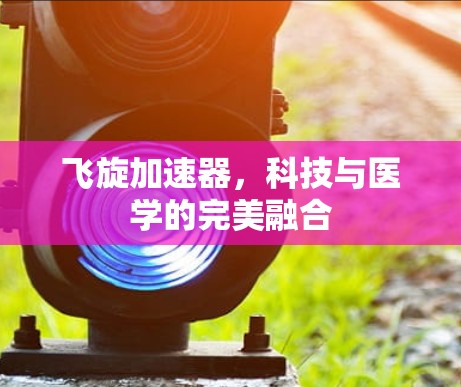 飞旋加速器，科技与医学的完美融合