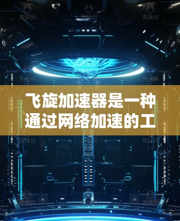飞旋加速器是一种通过网络加速的工具，允许用户在本地或特定设备上快速传输数据或下载文件。以下是关于飞旋加速器的详细说明