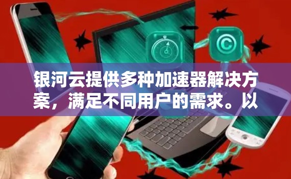 银河云提供多种加速器解决方案，满足不同用户的需求。以下是银河云加速器的详细信息，供您参考