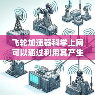 飞轮加速器科学上网可以通过利用其产生的高速电能来连接设备和传输数据，尽管直接用于科学上网可能受限，但以下是一个清晰的总结