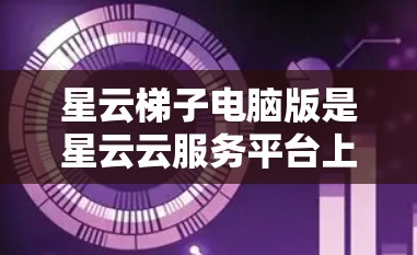 星云梯子电脑版是星云云服务平台上线后为用户提供的云存储解决方案，用于在星云服务器上管理和扩展数据。以下是关于星云梯子电脑版的详细信息