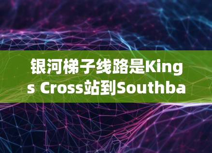 银河梯子线路是Kings Cross站到Southbank站的高速铁路线路，总长度约15公里，主要分布在南向和北向。以下是关于银河梯子线路测速的详细分析