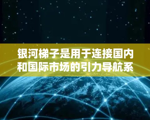 银河梯子是用于连接国内和国际市场的引力导航系统，主要用于移动支付。它通过API接口实现对用户的访问和数据的处理