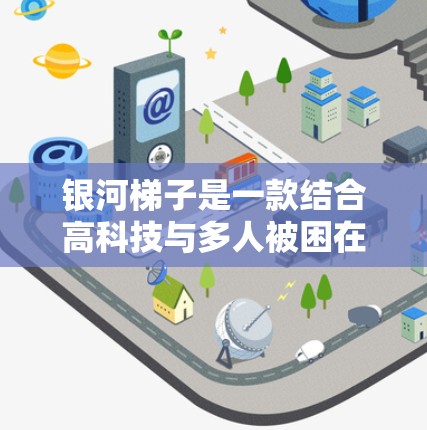 银河梯子是一款结合高科技与多人被困在高楼下的角色扮演游戏，玩家需要在高科技的未来世界中被困，解决各种谜题和挑战。以下是关于银河梯子的详细解析