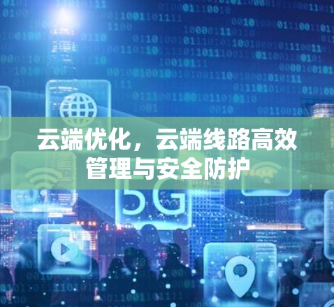 云端优化，云端线路高效管理与安全防护