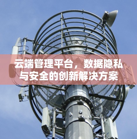 云端管理平台，数据隐私与安全的创新解决方案
