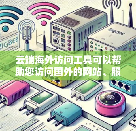 云端海外访问工具可以帮助您访问国外的网站、服务或资源，方便管理和跟踪访问情况。以下是一些常见的云端访问工具，您可以根据自己的需求选择合适的工具