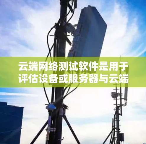 云端网络测试软件是用于评估设备或服务器与云端平台之间的连接质量和数据传输能力的工具。以下是一些常见的云端网络测试软件及其特点