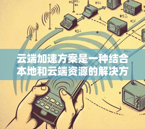 云端加速方案是一种结合本地和云端资源的解决方案，旨在提升用户体验并优化数据处理效率。以下是对该方案的详细分析和总结