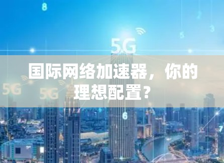国际网络加速器，你的理想配置？