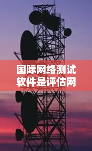 国际网络测试软件是评估网络性能、测试设备网络连接方式、查看网络配置和性能数据的重要工具。以下是一些常见的国际网络测试软件及其特点和适用性