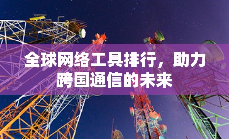 全球网络工具排行，助力跨国通信的未来