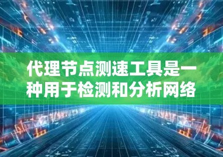 代理节点测速工具是一种用于检测和分析网络代理节点网络性能的工具，通常与网络分析软件或基于协议的工具相关。以下是一个详细的总结和指南