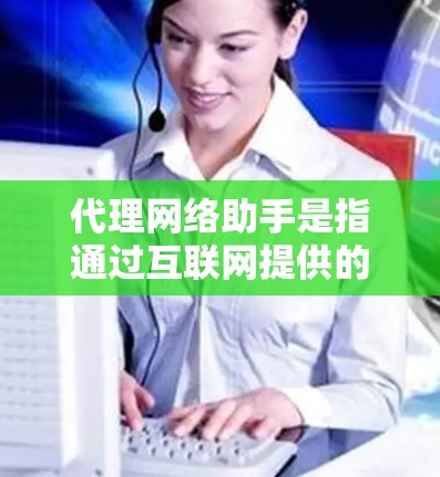 代理网络助手是指通过互联网提供的服务或工具，帮助用户在特定领域或服务中提供支持。常见的代理包括