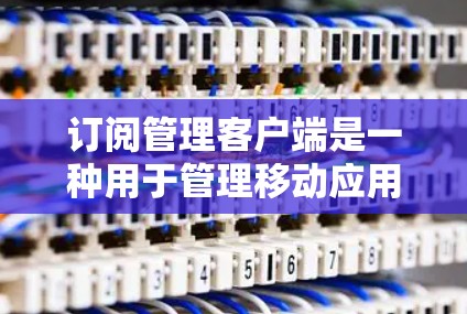 订阅管理客户端是一种用于管理移动应用或网络服务的客户端工具。以下是一个详细的步骤指南，帮助你有效地订阅管理客户端