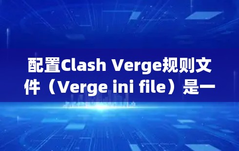 配置Clash Verge规则文件（Verge ini file）是一个系统性的过程，需要从多个部分逐步填充以确保游戏运行正确。以下是一个详细的配置步骤