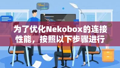 为了优化Nekobox的连接性能，按照以下步骤进行