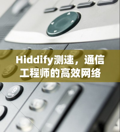 Hiddify测速，通信工程师的高效网络测试指南