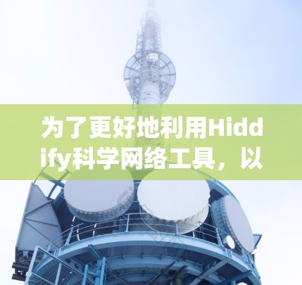 为了更好地利用Hiddify科学网络工具，以下是一个有条理的步骤指南