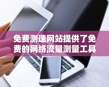 免费测速网站提供了免费的网络流量测量工具，用户可以使用它们来测试和分析他们的网络流量。虽然这些网站无法提供详细的流量分析和详细的数据报告，但在一定程度上帮助用户了解他们的网络状况。以下是一些推荐