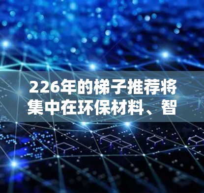 226年的梯子推荐将集中在环保材料、智能功能、智能化设计和高端材料等方面。以下是一些推荐的品牌和产品