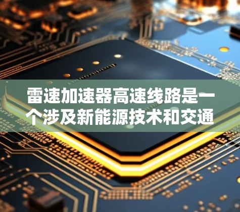 雷速加速器高速线路是一个涉及新能源技术和交通工程的项目，主要关注在高速公路上实现高速度和高效的加速技术。以下是对其的一些详细信息