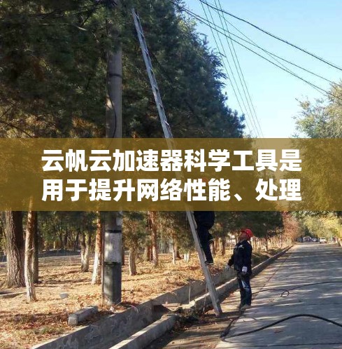 云帆云加速器科学工具是用于提升网络性能、处理大规模数据和处理大数据任务的云加速器。以下是关于该工具的详细信息