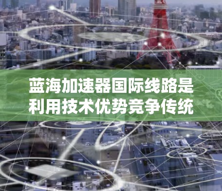 蓝海加速器国际线路是利用技术优势竞争传统道路的公司，通过创新技术提升用户体验。以下是对蓝海加速器国际线路的详细分析