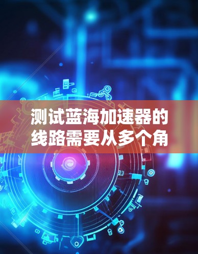 测试蓝海加速器的线路需要从多个角度进行评估，以确保其在不同网络环境和硬件配置下的稳定性。以下是详细的步骤和方法