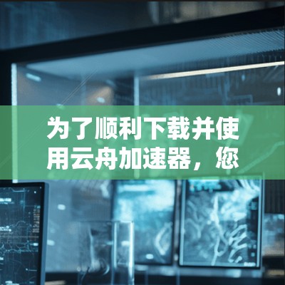 为了顺利下载并使用云舟加速器，您可以按照以下步骤进行操作