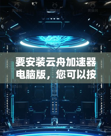 要安装云舟加速器电脑版，您可以按照以下步骤进行