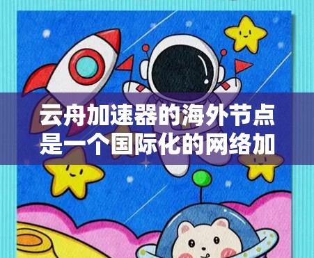 云舟加速器的海外节点是一个国际化的网络加速服务，主要依赖于云存储功能。以下是一些提供云舟加速器的海外节点