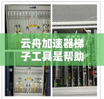 云舟加速器梯子工具是帮助用户在云舟上加速观看视频的工具。以下是使用云舟加速器梯子工具的步骤说明